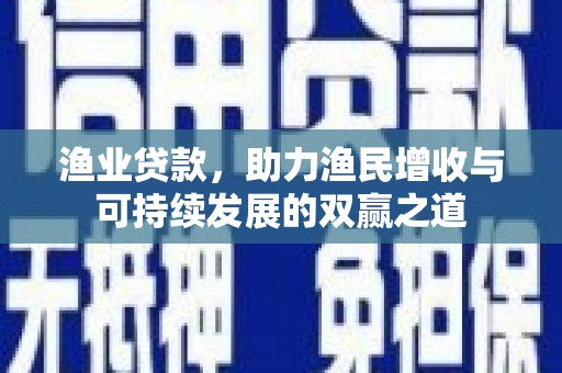 玛家渔业贷款，助力渔民增收与可持续发展的双赢之道