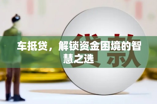 玛家车抵贷，解锁资金困境的智慧之选