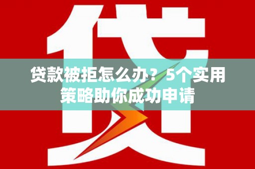 玛家贷款被拒怎么办？5个实用策略助你成功申请