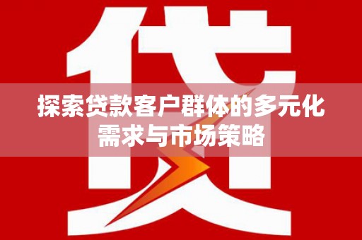 玛家探索贷款客户群体的多元化需求与市场策略