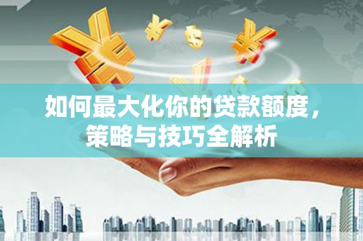 玛家如何最大化你的贷款额度，策略与技巧全解析