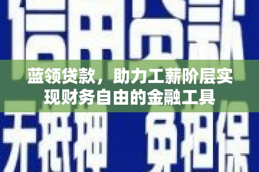 玛家蓝领贷款，助力工薪阶层实现财务自由的金融工具