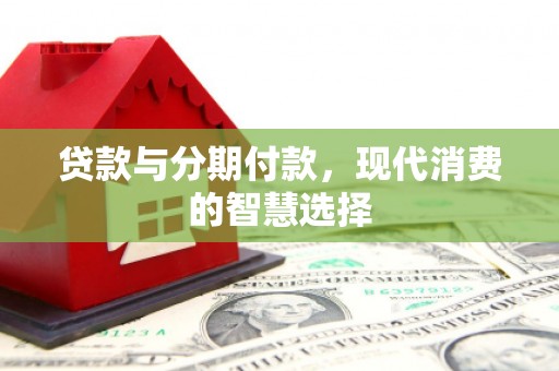 玛家贷款与分期付款，现代消费的智慧选择