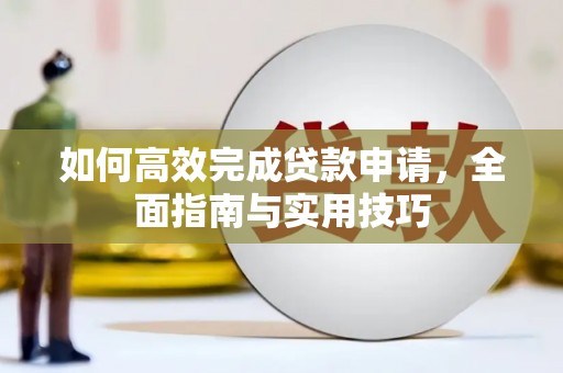 玛家如何高效完成贷款申请，全面指南与实用技巧