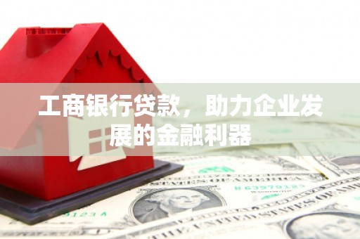 玛家工商银行贷款，助力企业发展的金融利器