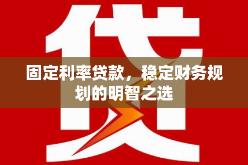 玛家固定利率贷款，稳定财务规划的明智之选