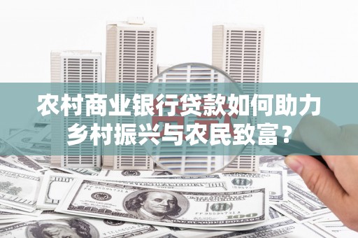 玛家农村商业银行贷款如何助力乡村振兴与农民致富？