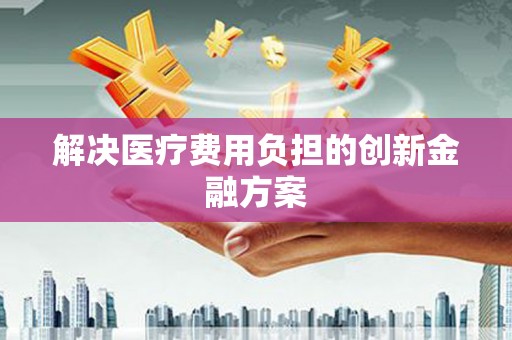 玛家解决医疗费用负担的创新金融方案