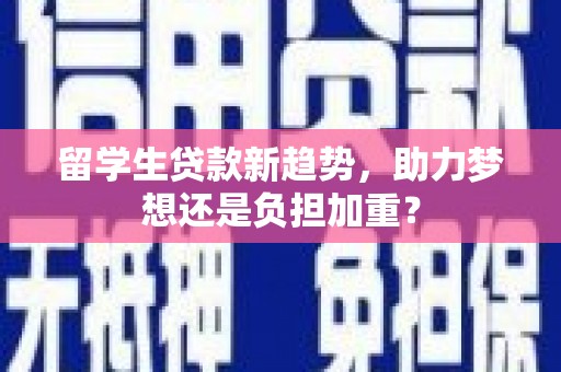 玛家留学生贷款新趋势，助力梦想还是负担加重？