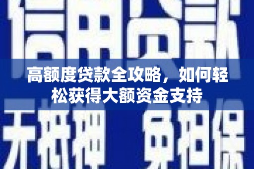 玛家高额度贷款全攻略，如何轻松获得大额资金支持
