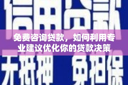 玛家免费咨询贷款，如何利用专业建议优化你的贷款决策
