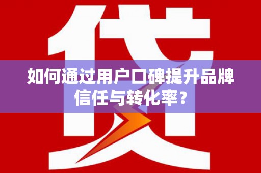 玛家如何通过用户口碑提升品牌信任与转化率？