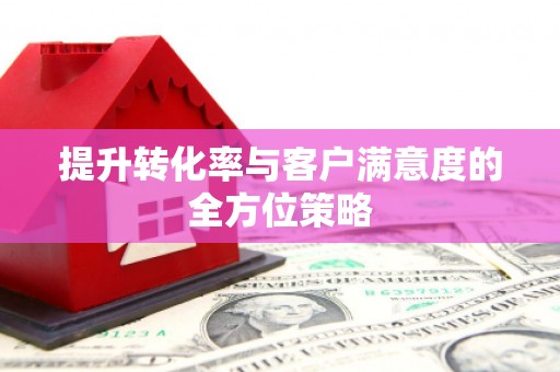 玛家提升转化率与客户满意度的全方位策略