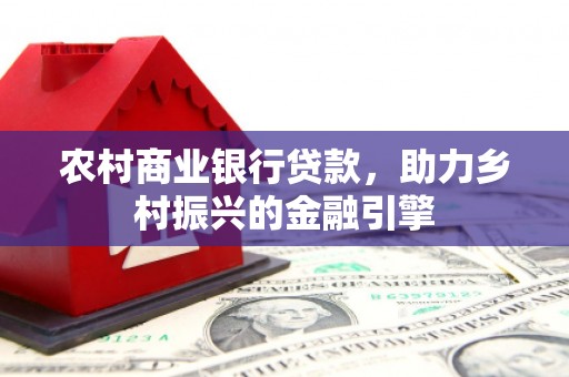 玛家农村商业银行贷款，助力乡村振兴的金融引擎