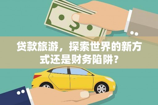 玛家贷款旅游，探索世界的新方式还是财务陷阱？