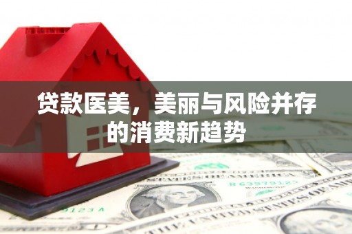 玛家贷款医美，美丽与风险并存的消费新趋势